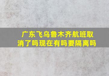 广东飞乌鲁木齐航班取消了吗现在有吗要隔离吗