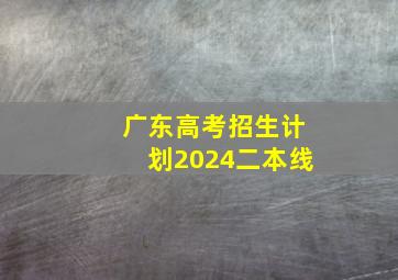 广东高考招生计划2024二本线