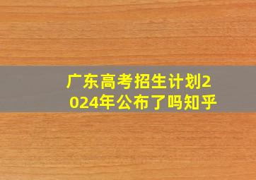 广东高考招生计划2024年公布了吗知乎