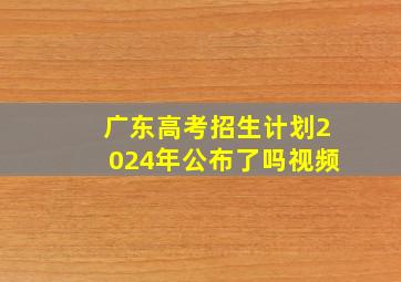 广东高考招生计划2024年公布了吗视频