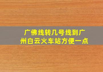 广佛线转几号线到广州白云火车站方便一点