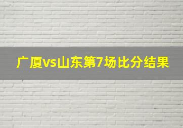 广厦vs山东第7场比分结果