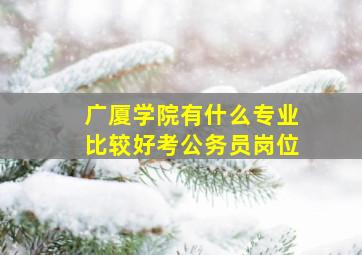 广厦学院有什么专业比较好考公务员岗位