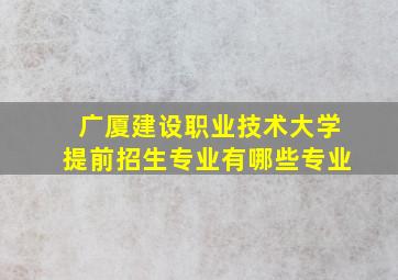 广厦建设职业技术大学提前招生专业有哪些专业