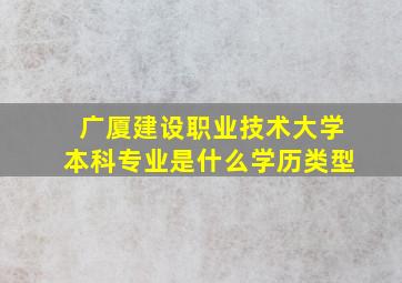 广厦建设职业技术大学本科专业是什么学历类型