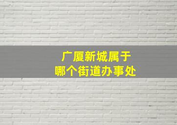 广厦新城属于哪个街道办事处