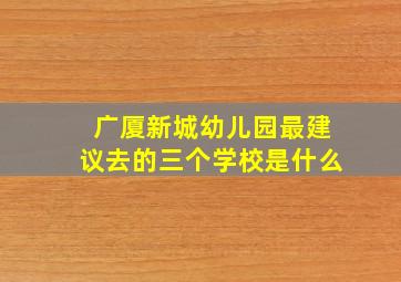 广厦新城幼儿园最建议去的三个学校是什么