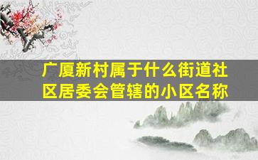 广厦新村属于什么街道社区居委会管辖的小区名称