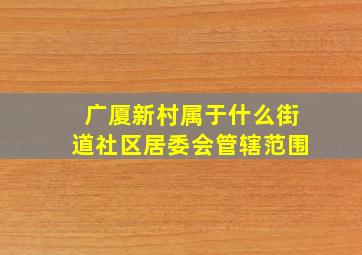 广厦新村属于什么街道社区居委会管辖范围