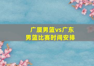 广厦男篮vs广东男篮比赛时间安排