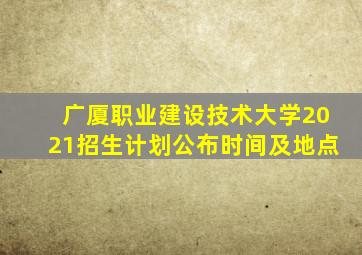 广厦职业建设技术大学2021招生计划公布时间及地点