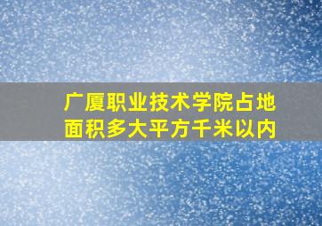 广厦职业技术学院占地面积多大平方千米以内