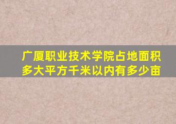 广厦职业技术学院占地面积多大平方千米以内有多少亩