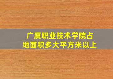 广厦职业技术学院占地面积多大平方米以上