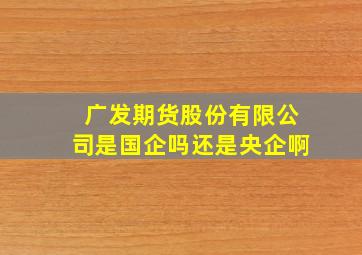 广发期货股份有限公司是国企吗还是央企啊