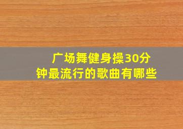 广场舞健身操30分钟最流行的歌曲有哪些