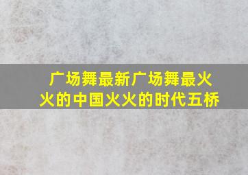 广场舞最新广场舞最火火的中国火火的时代五桥