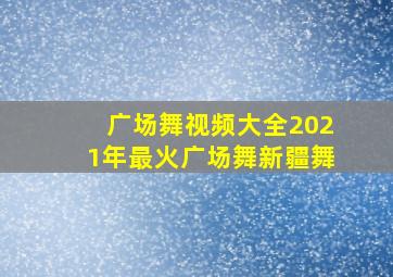 广场舞视频大全2021年最火广场舞新疆舞