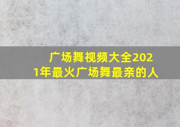 广场舞视频大全2021年最火广场舞最亲的人