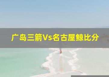 广岛三箭Vs名古屋鲸比分