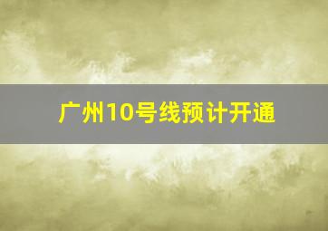 广州10号线预计开通