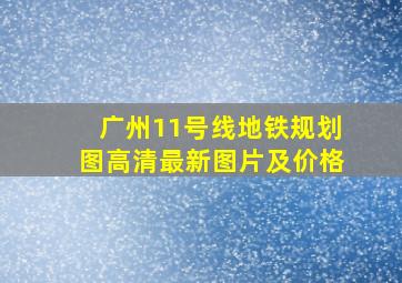 广州11号线地铁规划图高清最新图片及价格