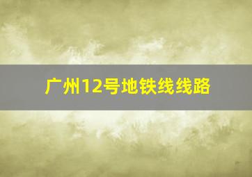 广州12号地铁线线路