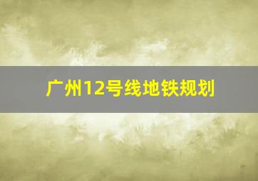 广州12号线地铁规划