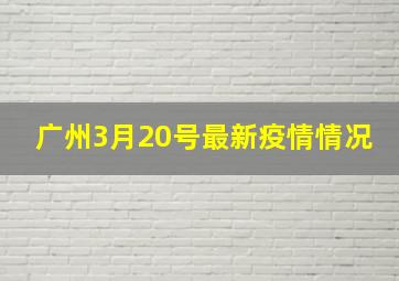 广州3月20号最新疫情情况