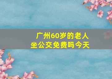 广州60岁的老人坐公交免费吗今天