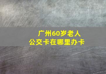 广州60岁老人公交卡在哪里办卡