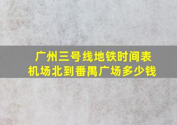 广州三号线地铁时间表机场北到番禺广场多少钱