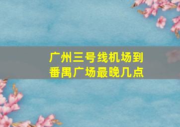 广州三号线机场到番禺广场最晚几点