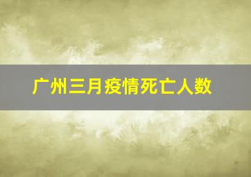 广州三月疫情死亡人数