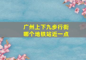 广州上下九步行街哪个地铁站近一点