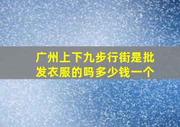 广州上下九步行街是批发衣服的吗多少钱一个