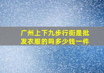 广州上下九步行街是批发衣服的吗多少钱一件