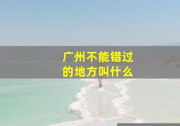 广州不能错过的地方叫什么