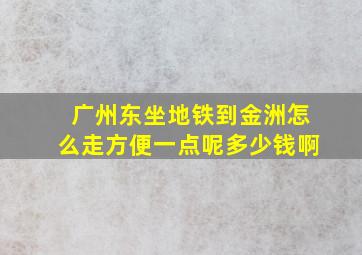 广州东坐地铁到金洲怎么走方便一点呢多少钱啊