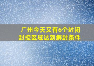 广州今天又有6个封闭封控区域达到解封条件