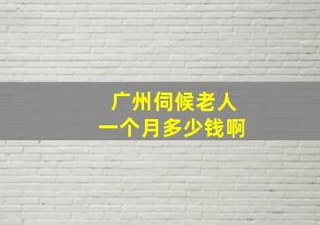 广州伺候老人一个月多少钱啊