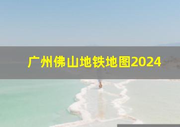 广州佛山地铁地图2024