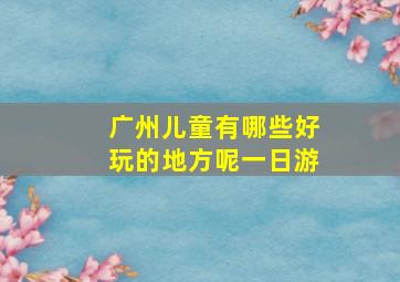 广州儿童有哪些好玩的地方呢一日游