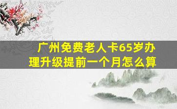 广州免费老人卡65岁办理升级提前一个月怎么算