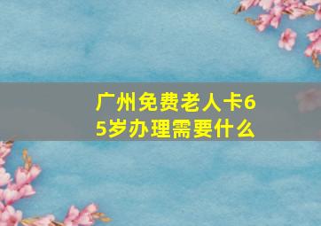 广州免费老人卡65岁办理需要什么