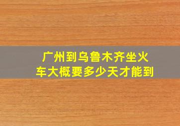 广州到乌鲁木齐坐火车大概要多少天才能到