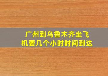 广州到乌鲁木齐坐飞机要几个小时时间到达