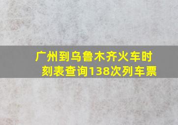 广州到乌鲁木齐火车时刻表查询138次列车票