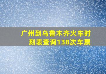 广州到乌鲁木齐火车时刻表查询138次车票