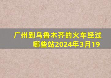 广州到乌鲁木齐的火车经过哪些站2024年3月19